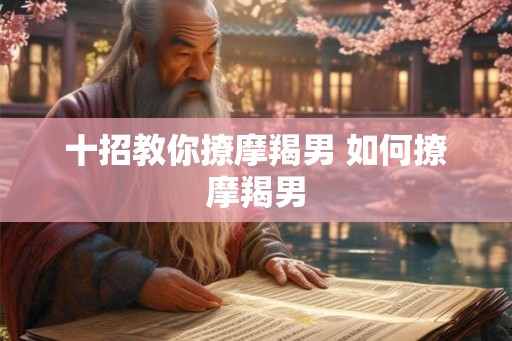 十招教你撩摩羯男 如何撩摩羯男