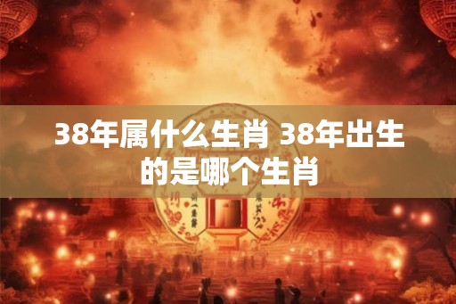 38年属什么生肖 38年出生的是哪个生肖