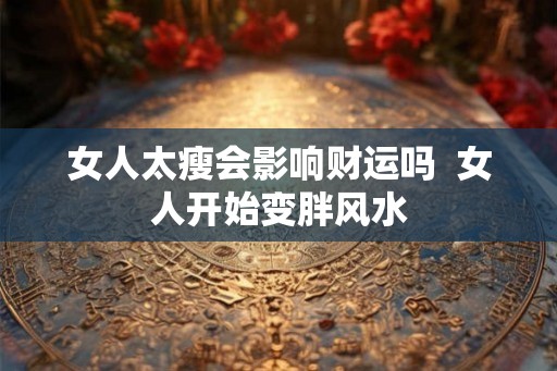 女人太瘦会影响财运吗  女人开始变胖风水
