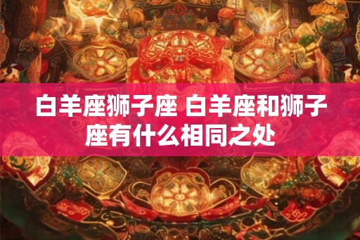 白羊座狮子座 白羊座和狮子座有什么相同之处