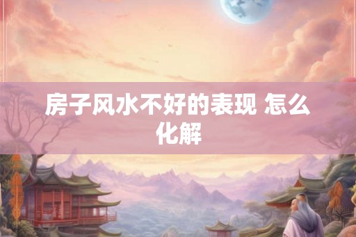 房子风水不好的表现 怎么化解 房子风水不好的表现 怎么化解
