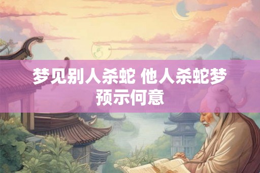 梦见别人杀蛇 他人杀蛇梦预示何意