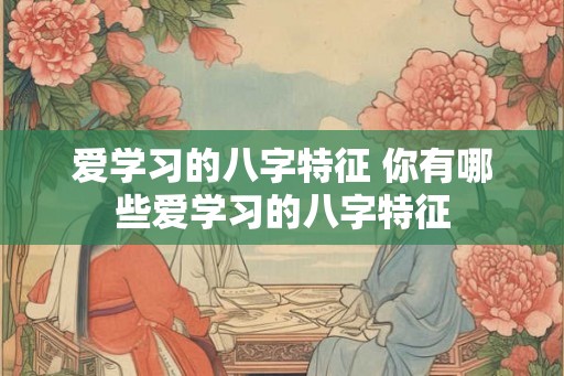 爱学习的八字特征 你有哪些爱学习的八字特征