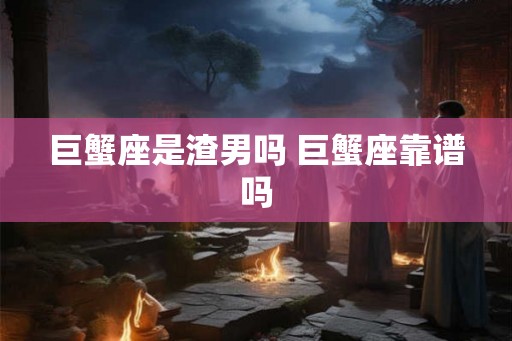 巨蟹座是渣男吗 巨蟹座靠谱吗