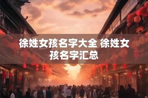 徐姓女孩名字大全 徐姓女孩名字汇总