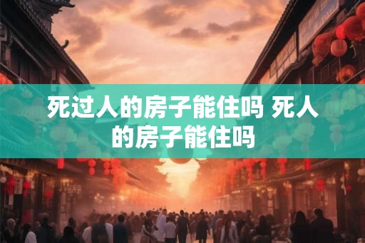 死过人的房子能住吗 死人的房子能住吗