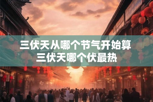 三伏天从哪个节气开始算 三伏天哪个伏最热