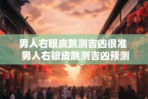 男人右眼皮跳测吉凶很准  男人右眼皮跳测吉凶预测