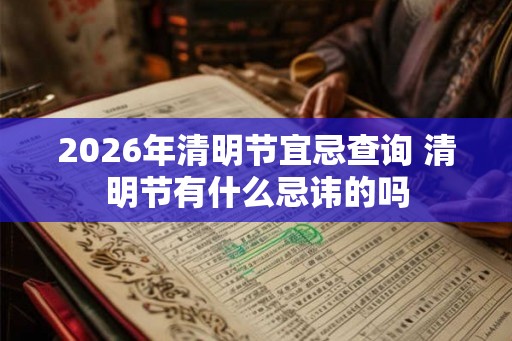2026年清明节宜忌查询 清明节有什么忌讳的吗
