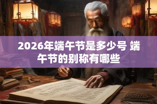 2026年端午节是多少号 端午节的别称有哪些 2026年端午节是多少号 端午节的别称有哪些