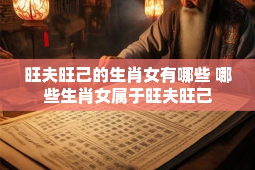 旺夫旺己的生肖女有哪些 哪些生肖女属于旺夫旺己 旺夫旺己的生肖女有哪些 哪些生肖女属于旺夫旺己