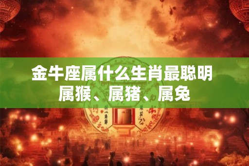 金牛座属什么生肖最聪明 属猴、属猪、属兔