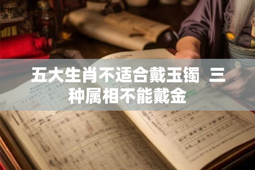 五大生肖不适合戴玉镯  三种属相不能戴金
