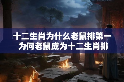 十二生肖为什么老鼠排第一 为何老鼠成为十二生肖排名第一
