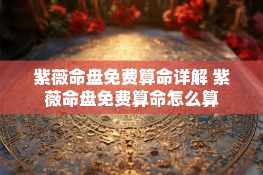 紫薇命盘免费算命详解 紫薇命盘免费算命怎么算 紫薇命盘免费算命详解 紫薇命盘免费算命怎么算
