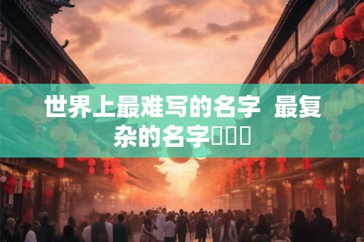 世界上最难写的名字  最复杂的名字龘齉齾