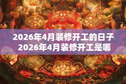 2026年4月装修开工的日子 2026年4月装修开工是哪天 2026年4月装修开工的日子 2026年4月装修开工是哪天