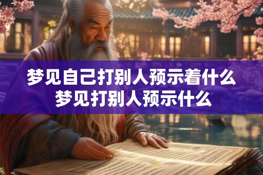 梦见自己打别人预示着什么 梦见打别人预示什么