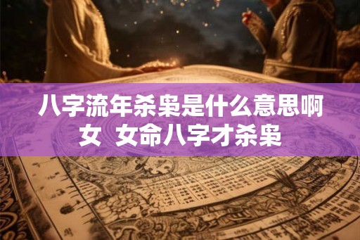 八字流年杀枭是什么意思啊女 女命八字才杀枭 八字流年杀枭是什么意思啊女 女命八字才杀枭