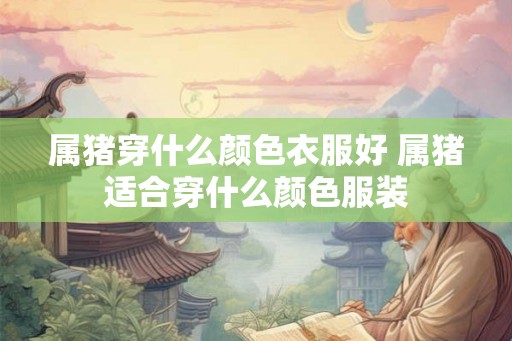 属猪穿什么颜色衣服好 属猪适合穿什么颜色服装