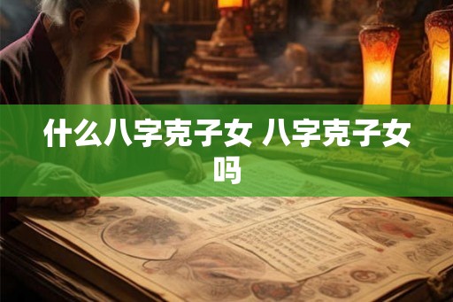 什么八字克子女 八字克子女吗