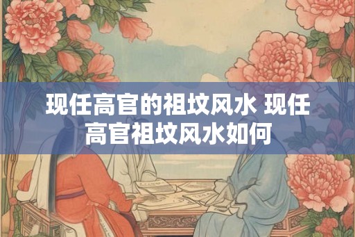 现任高官的祖坟风水 现任高官祖坟风水如何