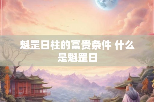 魁罡日柱的富贵条件 什么是魁罡日