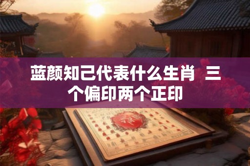 蓝颜知己代表什么生肖  三个偏印两个正印