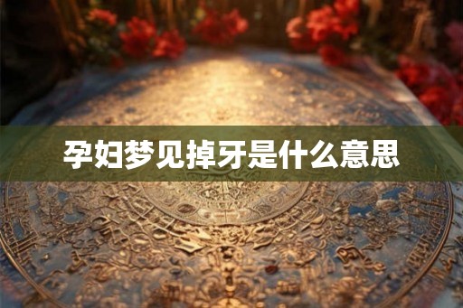 孕妇梦见掉牙是什么意思 孕妇梦见掉牙是什么意思