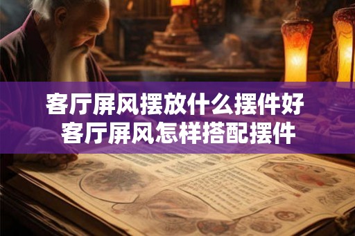 客厅屏风摆放什么摆件好 客厅屏风怎样搭配摆件