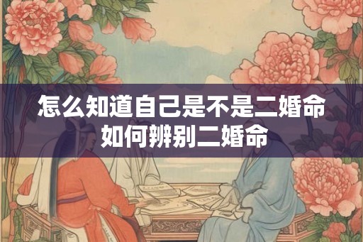 怎么知道自己是不是二婚命 如何辨别二婚命