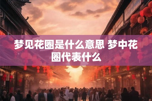 梦见花圈是什么意思 梦中花圈代表什么