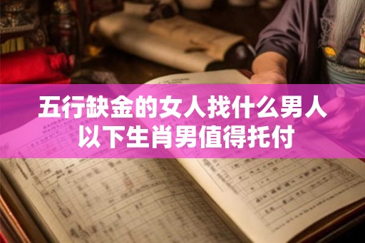 五行缺金的女人找什么男人 以下生肖男值得托付 五行缺金的女人找什么男人 以下生肖男值得托付