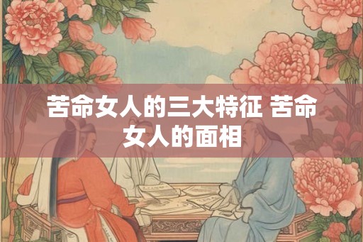 苦命女人的三大特征 苦命女人的面相