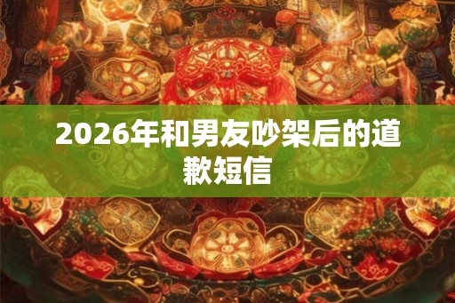 2026年和男友吵架后的道歉短信