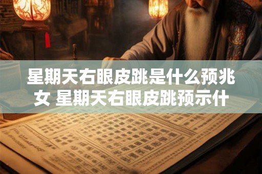 星期天右眼皮跳是什么预兆女 星期天右眼皮跳预示什么女性篇