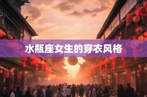 水瓶座女生的穿衣风格 水瓶座女生的穿衣风格