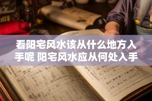 看阳宅风水该从什么地方入手呢 阳宅风水应从何处入手