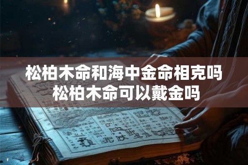 松柏木命和海中金命相克吗 松柏木命可以戴金吗