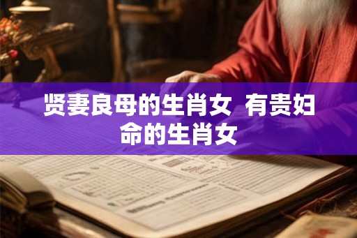 贤妻良母的生肖女  有贵妇命的生肖女