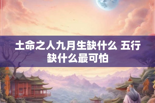 土命之人九月生缺什么 五行缺什么最可怕