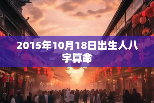 2015年10月18日出生人八字算命 2015年10月18日出生人八字算命