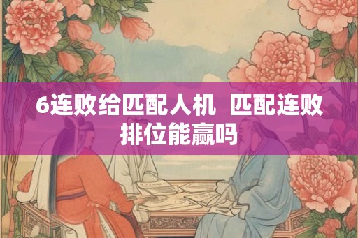 6连败给匹配人机  匹配连败排位能赢吗