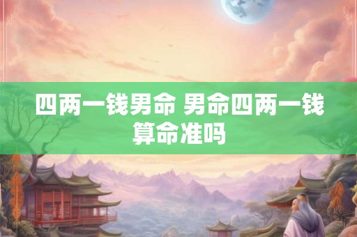 四两一钱男命 男命四两一钱算命准吗 四两一钱男命 男命四两一钱算命准吗
