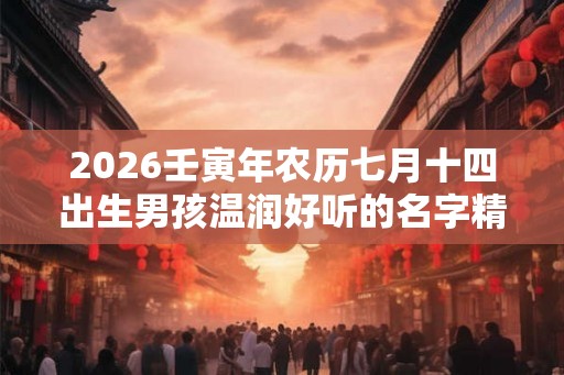 2026壬寅年农历七月十四出生男孩温润好听的名字精选