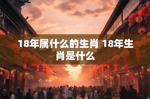 18年属什么的生肖 18年生肖是什么