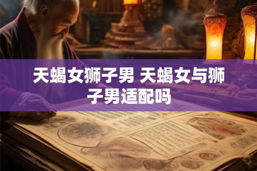 天蝎女狮子男 天蝎女与狮子男适配吗