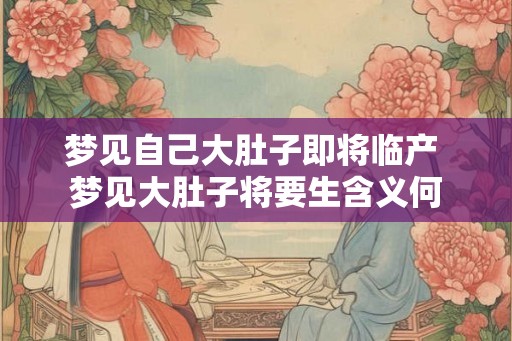 梦见自己大肚子即将临产 梦见大肚子将要生含义何