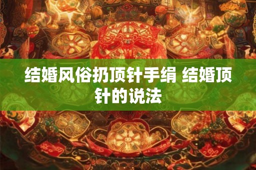 结婚风俗扔顶针手绢 结婚顶针的说法 结婚风俗扔顶针手绢 结婚顶针的说法
