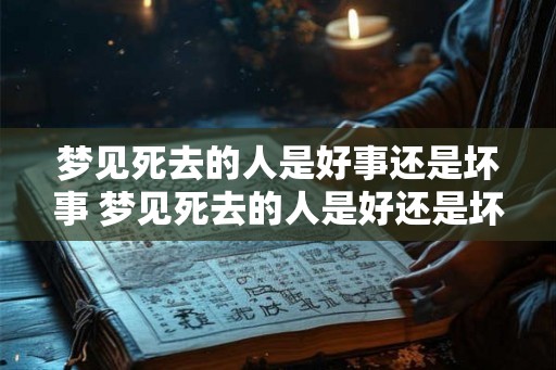 梦见死去的人是好事还是坏事 梦见死去的人是好还是坏